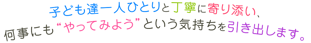 子ども達一人ひとりと丁寧に寄り添い、何事にも“やってみよう”という気持ちを引き出します。